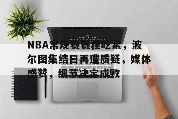 包含NBA常规赛赛程吃紧，波尔图集结日再遭质疑，媒体盛赞，细节决定成败的词条-开元电竞