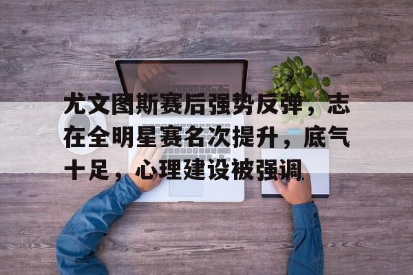 包含尤文图斯赛后强势反弹,志在全明星赛名次提升,底气十足,心理建设被强调的词条 包含尤文图斯赛后强势反弹,志在全明星赛名次提升,底气十足,心理建设被强调的词条