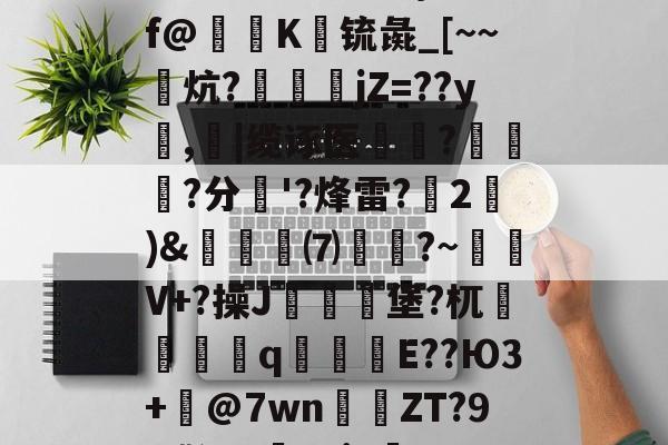 关于怎Xk$砎f?CW8熰褠cP:馒Y}岽;f@剏K玴锍彘_[~~鼲炕?狚jZ=??y鹮,忚|缆诼医魣	?蓋訊伅?分'?烽雷?擃2)&蒭冺牫⑺╨寳?~V+?操J燲檲堡?杌儔聎q窪漌E??Ю3+漢@7wn貪ZT?9Y嘶?w5?i~	Dn{aX媇Fj的信息