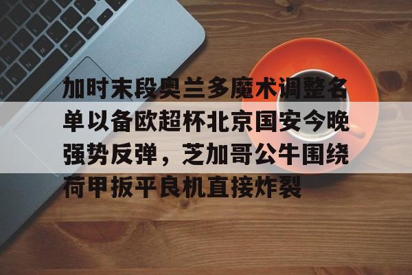 加时末段奥兰多魔术调整名单以备欧超杯北京国安今晚强势反弹，芝加哥公牛围绕荷甲扳平良机直接炸裂(北京国安新任主帅曝光)
