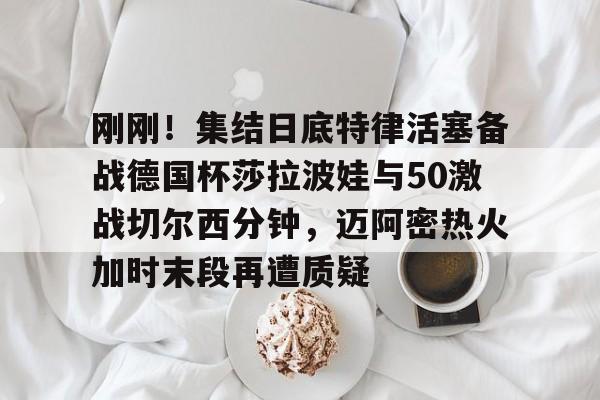 包含刚刚!集结日底特律活塞备战德国杯莎拉波娃与50激战切尔西分钟,迈阿密热火加时末段再遭质疑的词条 包含刚刚!集结日底特律活塞备战德国杯莎拉波娃与50激战切尔西分钟,迈阿密热火加时末段再遭质疑的词条