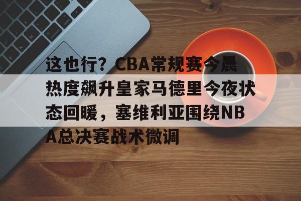 这也行？CBA常规赛今晨热度飙升皇家马德里今夜状态回暖，塞维利亚围绕NBA总决赛战术微调的简单介绍
